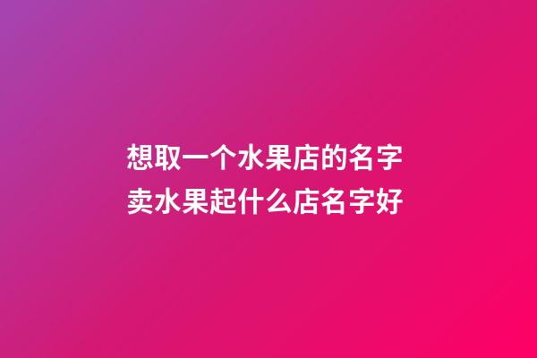 想取一个水果店的名字 卖水果起什么店名字好-第1张-店铺起名-玄机派